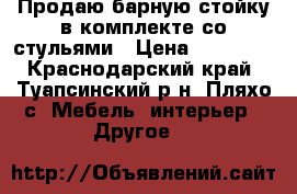 Продаю барную стойку в комплекте со стульями › Цена ­ 20 000 - Краснодарский край, Туапсинский р-н, Пляхо с. Мебель, интерьер » Другое   